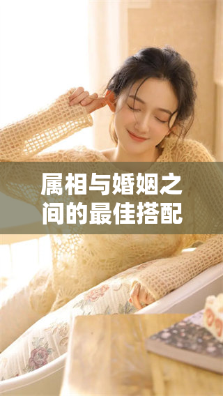 属相与婚姻之间的最佳搭配是什么呢？这些搭配为你提供了全新的选择!