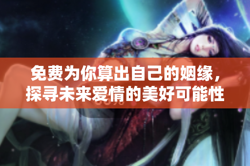 免费为你算出自己的姻缘，探寻未来爱情的美好可能性