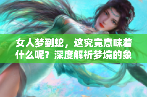 女人梦到蛇，这究竟意味着什么呢？深度解析梦境的象征意义