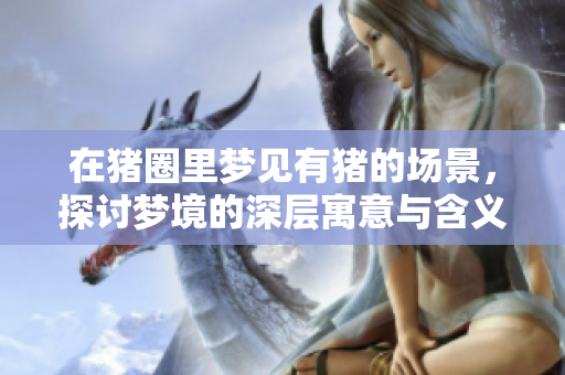 在猪圈里梦见有猪的场景，探讨梦境的深层寓意与含义