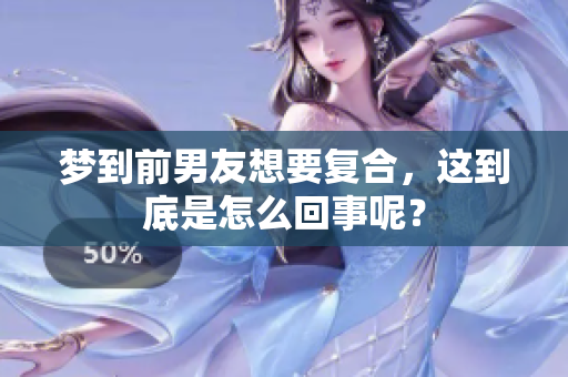 梦到前男友想要复合，这到底是怎么回事呢？