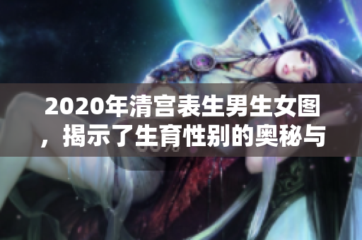 2020年清宫表生男生女图，揭示了生育性别的奥秘与预测信息