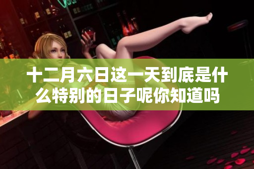 十二月六日这一天到底是什么特别的日子呢你知道吗