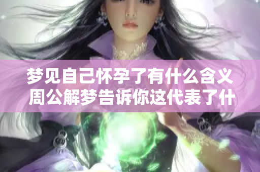 梦见自己怀孕了有什么含义 周公解梦告诉你这代表了什么意思