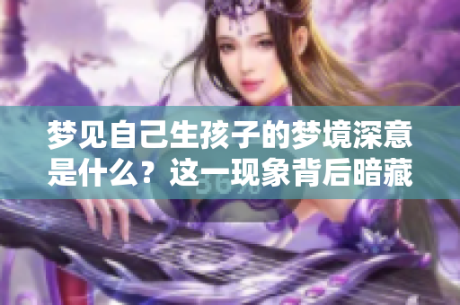梦见自己生孩子的梦境深意是什么？这一现象背后暗藏哪些心理寓意呢？