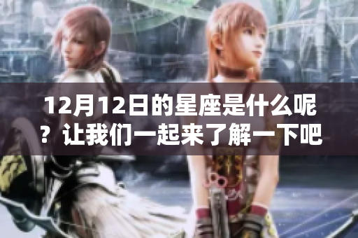 12月12日的星座是什么呢？让我们一起来了解一下吧。