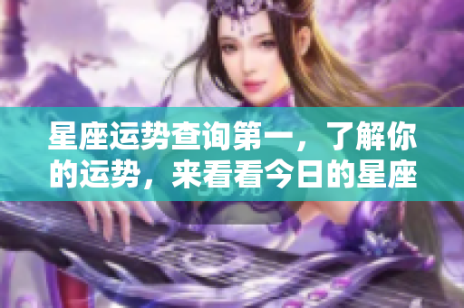 星座运势查询第一，了解你的运势，来看看今日的星座运势吧