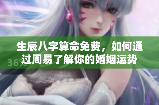 生辰八字算命免费，如何通过周易了解你的婚姻运势