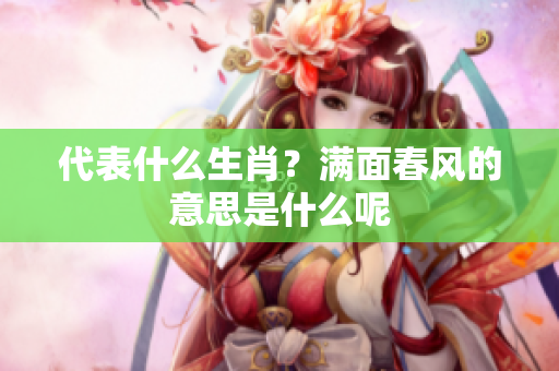 代表什么生肖？满面春风的意思是什么呢