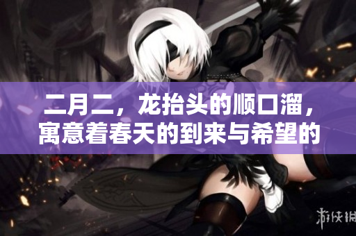 二月二，龙抬头的顺口溜，寓意着春天的到来与希望的开启