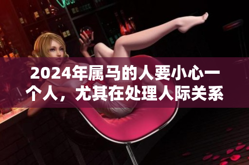 2024年属马的人要小心一个人，尤其在处理人际关系时需要谨慎。