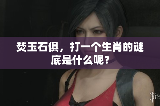 焚玉石俱，打一个生肖的谜底是什么呢？