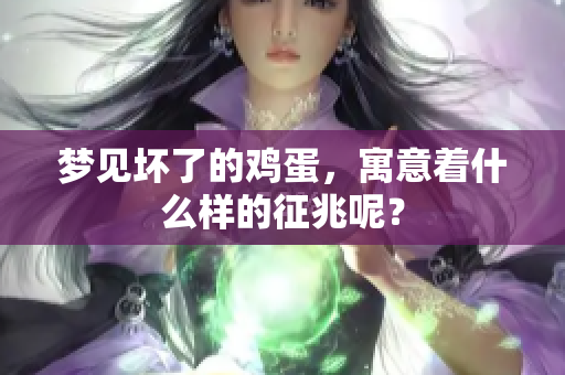 梦见坏了的鸡蛋，寓意着什么样的征兆呢？
