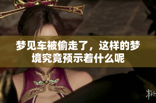 梦见车被偷走了，这样的梦境究竟预示着什么呢