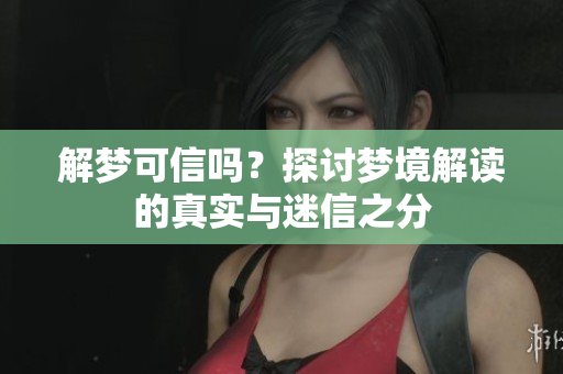 解梦可信吗？探讨梦境解读的真实与迷信之分