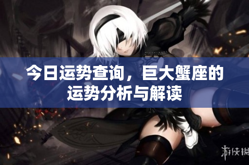 今日运势查询，巨大蟹座的运势分析与解读