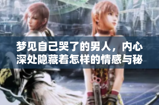 梦见自己哭了的男人，内心深处隐藏着怎样的情感与秘密呢